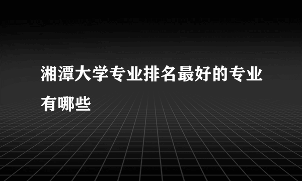 湘潭大学专业排名最好的专业有哪些