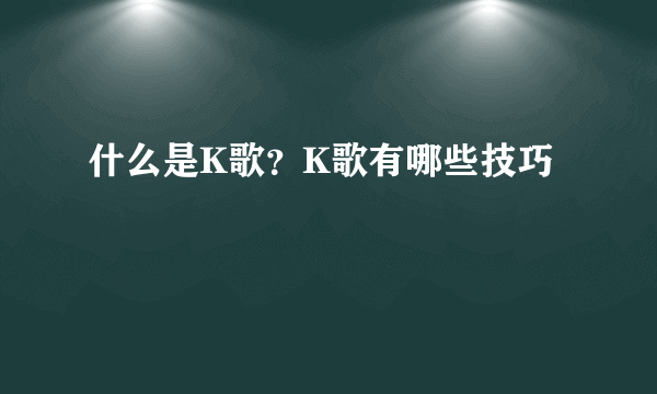 什么是K歌？K歌有哪些技巧