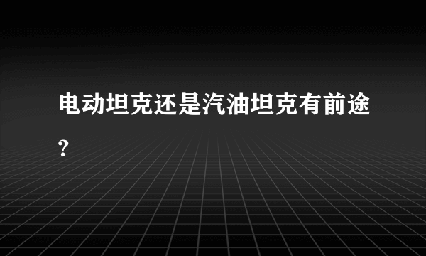 电动坦克还是汽油坦克有前途？