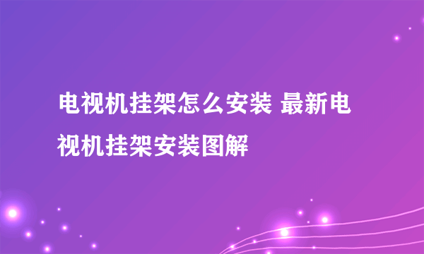 电视机挂架怎么安装 最新电视机挂架安装图解