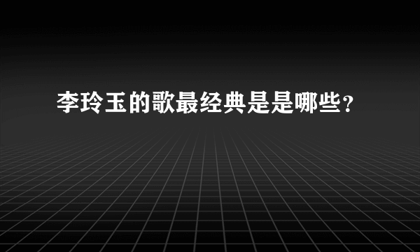 李玲玉的歌最经典是是哪些？