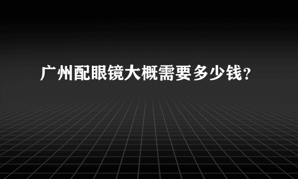 广州配眼镜大概需要多少钱？