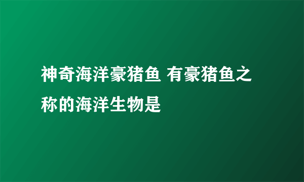 神奇海洋豪猪鱼 有豪猪鱼之称的海洋生物是