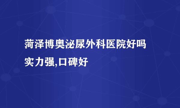 菏泽博奥泌尿外科医院好吗 实力强,口碑好