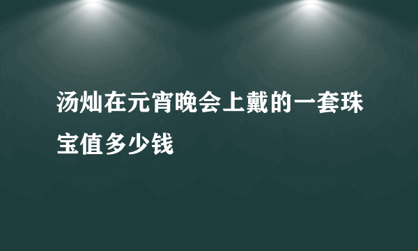 汤灿在元宵晚会上戴的一套珠宝值多少钱