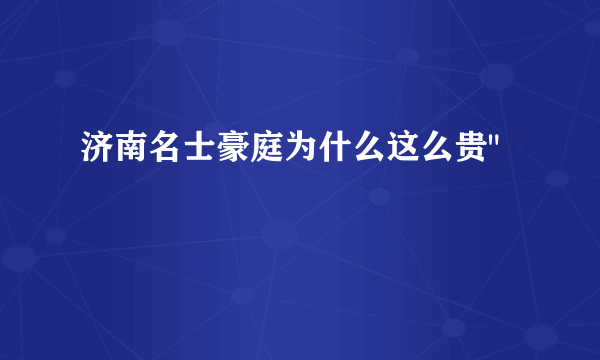 济南名士豪庭为什么这么贵