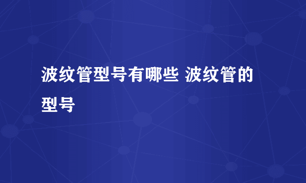 波纹管型号有哪些 波纹管的型号