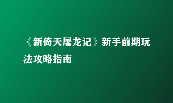 《新倚天屠龙记》新手前期玩法攻略指南