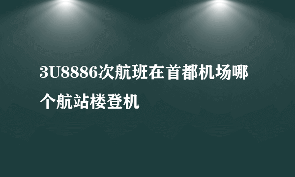 3U8886次航班在首都机场哪个航站楼登机