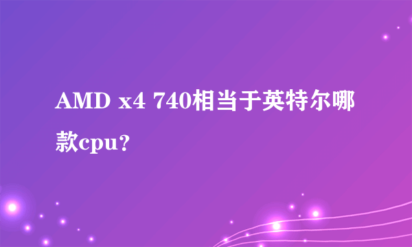 AMD x4 740相当于英特尔哪款cpu？