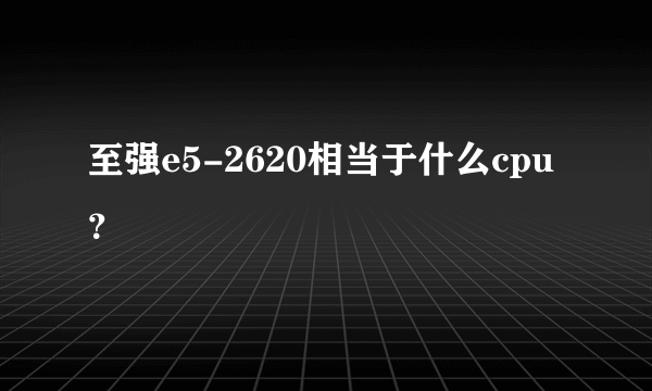 至强e5-2620相当于什么cpu？