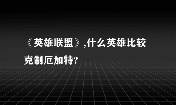 《英雄联盟》,什么英雄比较克制厄加特?