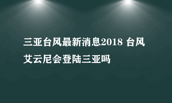 三亚台风最新消息2018 台风艾云尼会登陆三亚吗