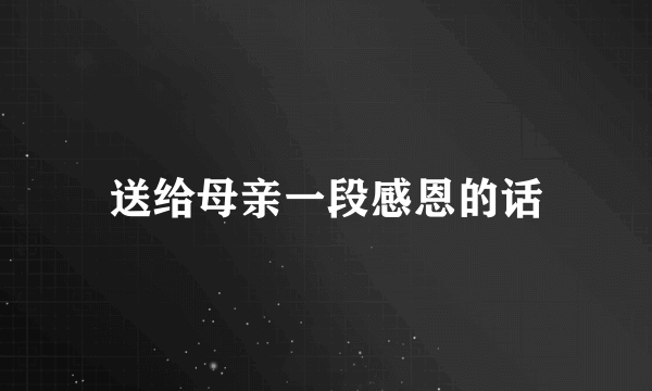 送给母亲一段感恩的话