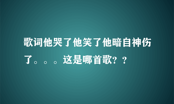 歌词他哭了他笑了他暗自神伤了。。。这是哪首歌？？