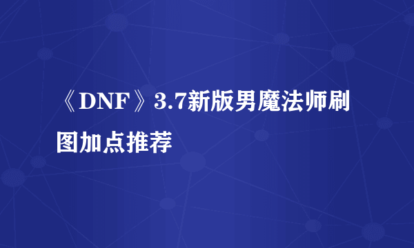 《DNF》3.7新版男魔法师刷图加点推荐