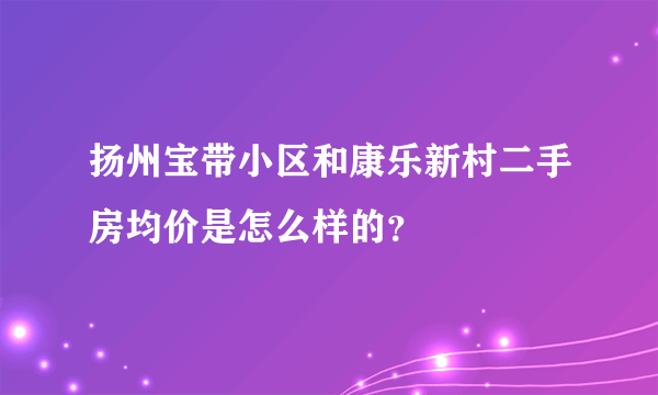 扬州宝带小区和康乐新村二手房均价是怎么样的？