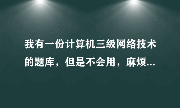 我有一份计算机三级网络技术的题库，但是不会用，麻烦大侠们告诉我上机考试时怎么用？