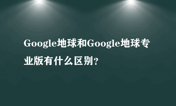 Google地球和Google地球专业版有什么区别？