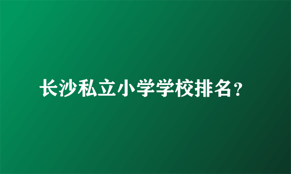 长沙私立小学学校排名？