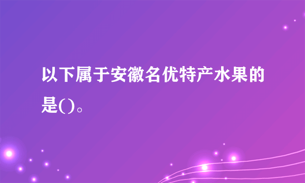 以下属于安徽名优特产水果的是()。