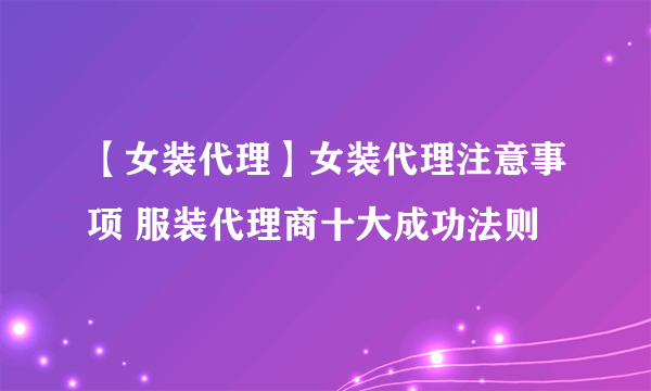 【女装代理】女装代理注意事项 服装代理商十大成功法则