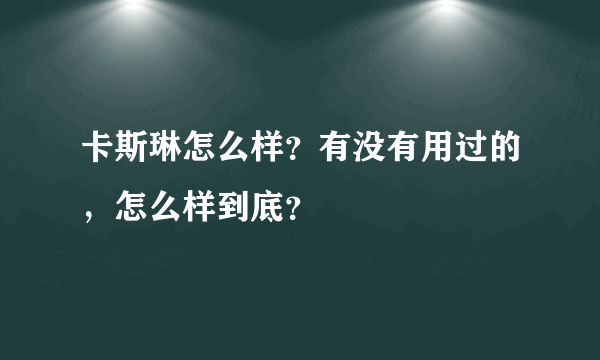 卡斯琳怎么样？有没有用过的，怎么样到底？