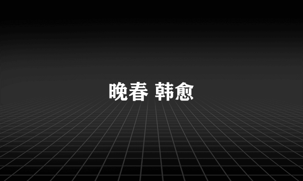 晚春 韩愈