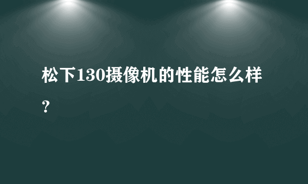 松下130摄像机的性能怎么样？