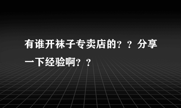 有谁开袜子专卖店的？？分享一下经验啊？？