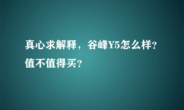 真心求解释，谷峰Y5怎么样？值不值得买？