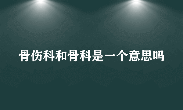 骨伤科和骨科是一个意思吗