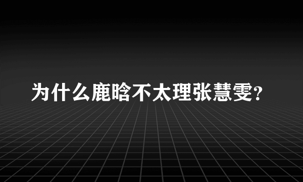 为什么鹿晗不太理张慧雯？