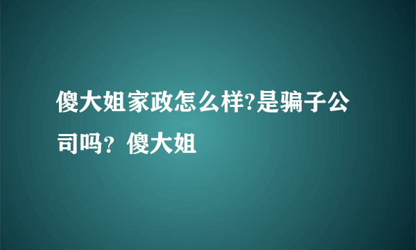 傻大姐家政怎么样?是骗子公司吗？傻大姐