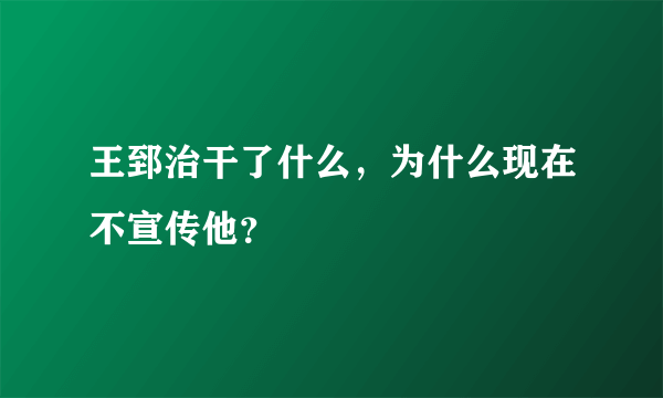 王郅治干了什么，为什么现在不宣传他？