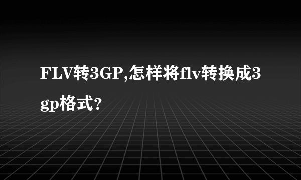 FLV转3GP,怎样将flv转换成3gp格式？