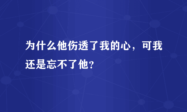 为什么他伤透了我的心，可我还是忘不了他？