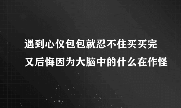 遇到心仪包包就忍不住买买完又后悔因为大脑中的什么在作怪