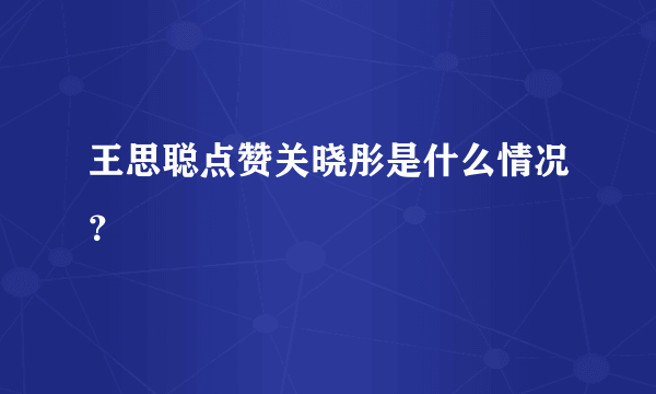 王思聪点赞关晓彤是什么情况？