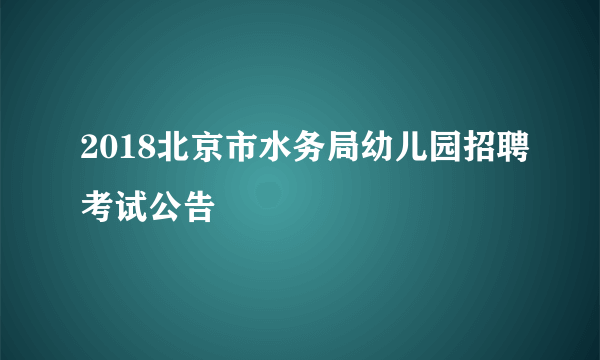 2018北京市水务局幼儿园招聘考试公告