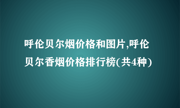 呼伦贝尔烟价格和图片,呼伦贝尔香烟价格排行榜(共4种)