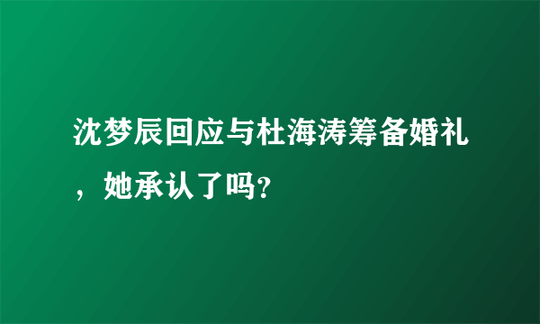 沈梦辰回应与杜海涛筹备婚礼，她承认了吗？