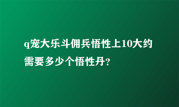 q宠大乐斗佣兵悟性上10大约需要多少个悟性丹？