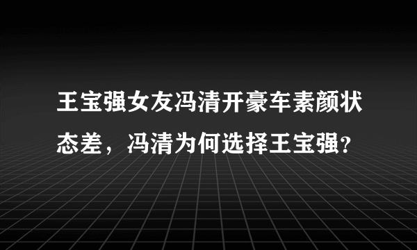 王宝强女友冯清开豪车素颜状态差，冯清为何选择王宝强？