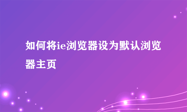 如何将ie浏览器设为默认浏览器主页