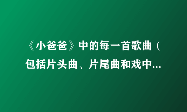 《小爸爸》中的每一首歌曲（包括片头曲、片尾曲和戏中的插曲）。