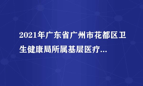 2021年广东省广州市花都区卫生健康局所属基层医疗机构和公共卫生单位公开招聘工作人员成绩查询