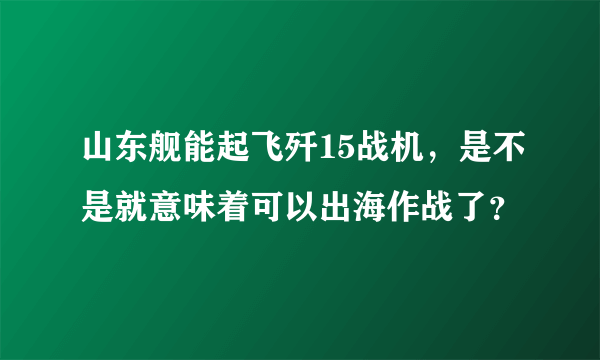 山东舰能起飞歼15战机，是不是就意味着可以出海作战了？