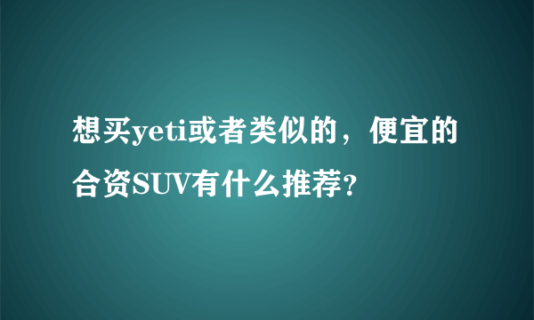 想买yeti或者类似的，便宜的合资SUV有什么推荐？