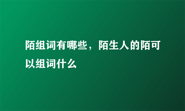 陌组词有哪些，陌生人的陌可以组词什么